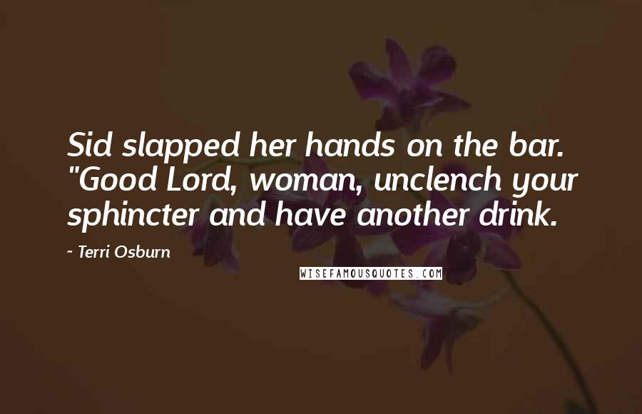 Terri Osburn Quotes: Sid slapped her hands on the bar. "Good Lord, woman, unclench your sphincter and have another drink.