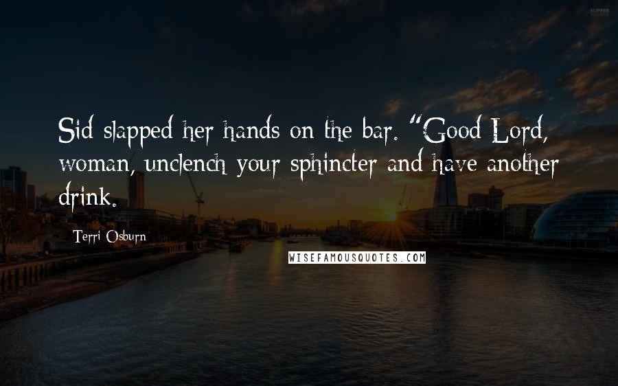 Terri Osburn Quotes: Sid slapped her hands on the bar. "Good Lord, woman, unclench your sphincter and have another drink.