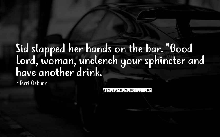 Terri Osburn Quotes: Sid slapped her hands on the bar. "Good Lord, woman, unclench your sphincter and have another drink.