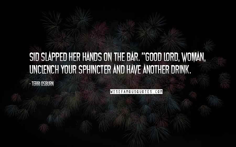 Terri Osburn Quotes: Sid slapped her hands on the bar. "Good Lord, woman, unclench your sphincter and have another drink.