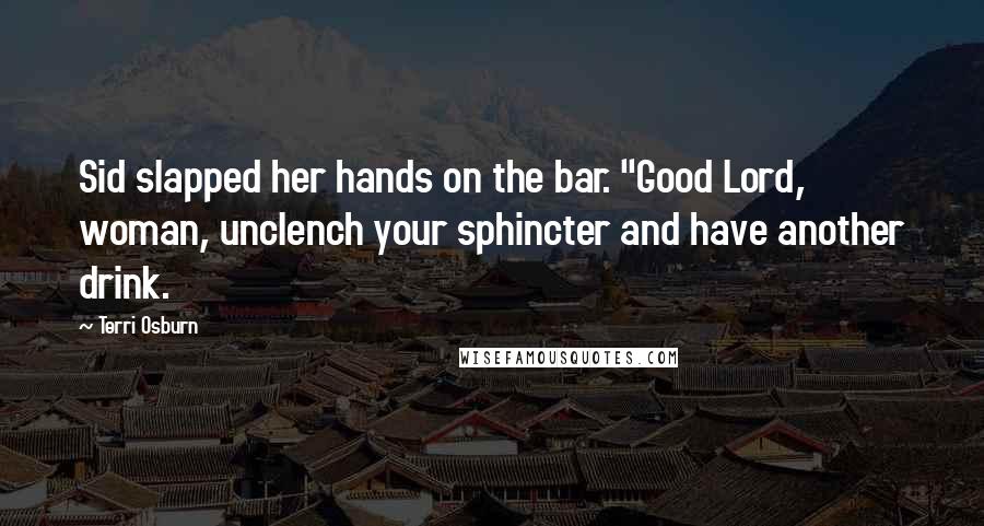 Terri Osburn Quotes: Sid slapped her hands on the bar. "Good Lord, woman, unclench your sphincter and have another drink.