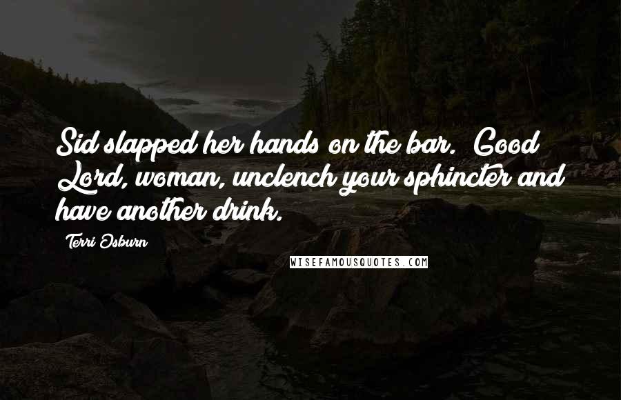 Terri Osburn Quotes: Sid slapped her hands on the bar. "Good Lord, woman, unclench your sphincter and have another drink.