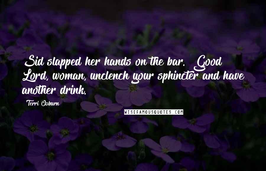 Terri Osburn Quotes: Sid slapped her hands on the bar. "Good Lord, woman, unclench your sphincter and have another drink.