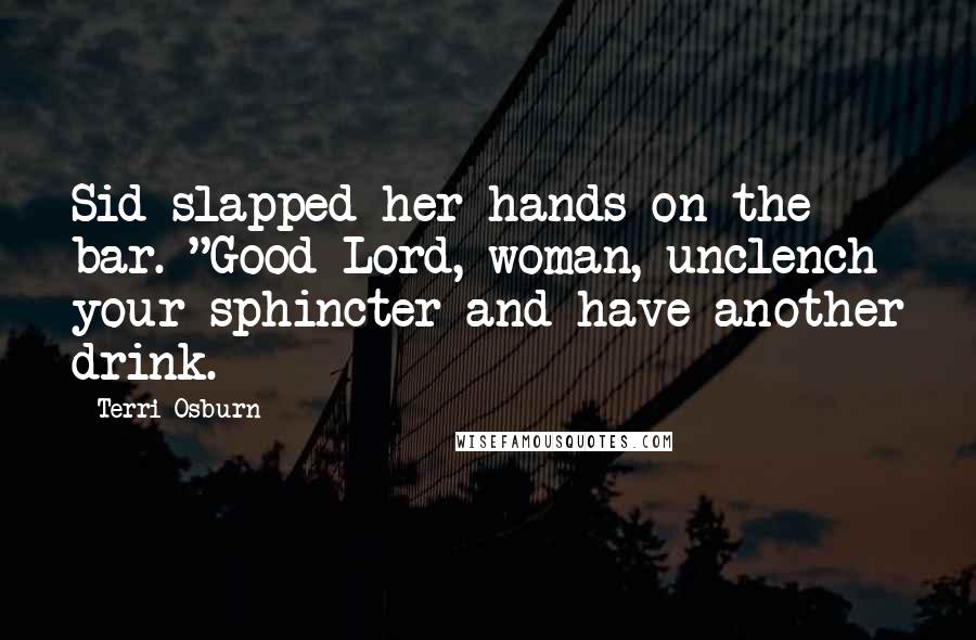 Terri Osburn Quotes: Sid slapped her hands on the bar. "Good Lord, woman, unclench your sphincter and have another drink.