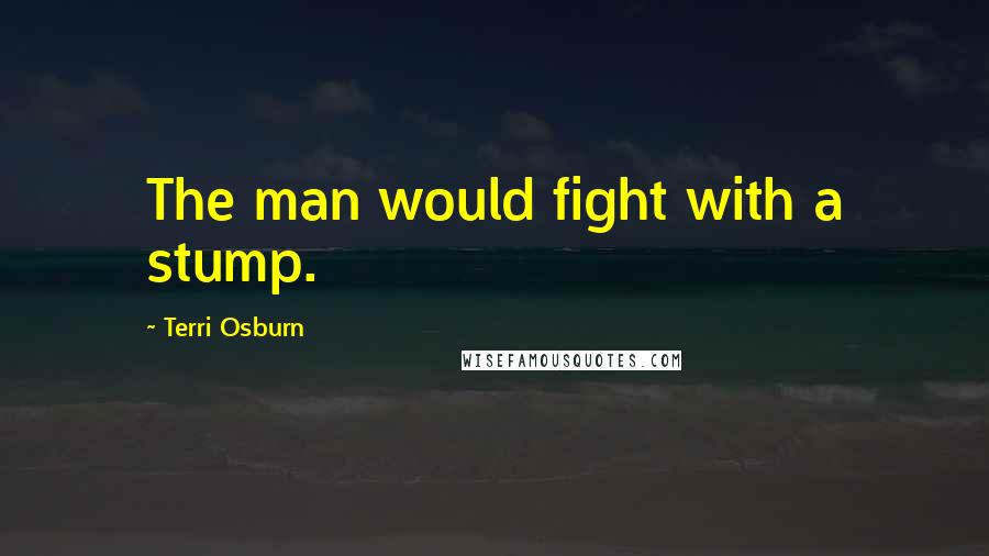 Terri Osburn Quotes: The man would fight with a stump.