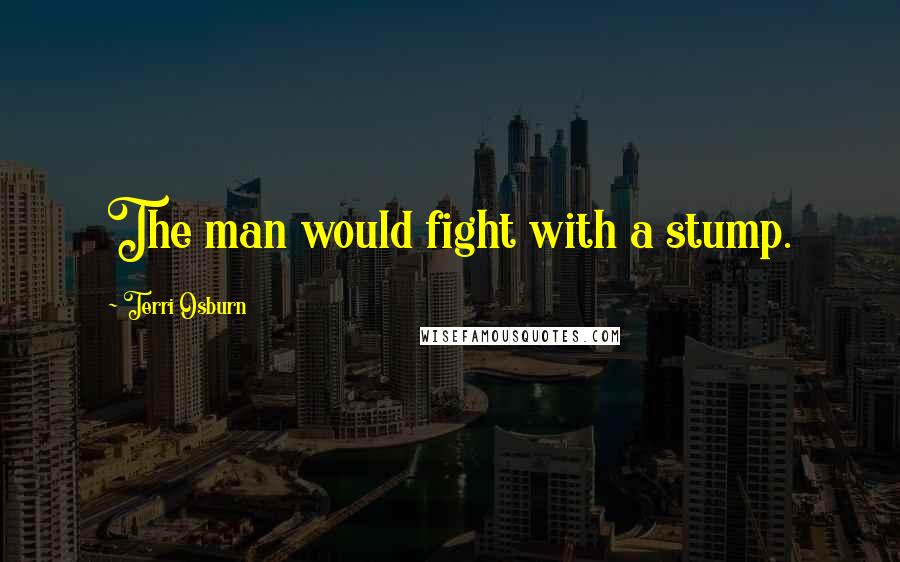 Terri Osburn Quotes: The man would fight with a stump.