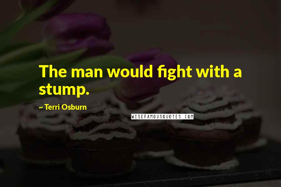 Terri Osburn Quotes: The man would fight with a stump.
