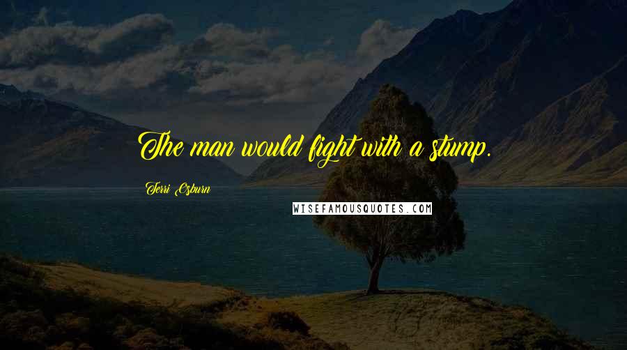 Terri Osburn Quotes: The man would fight with a stump.