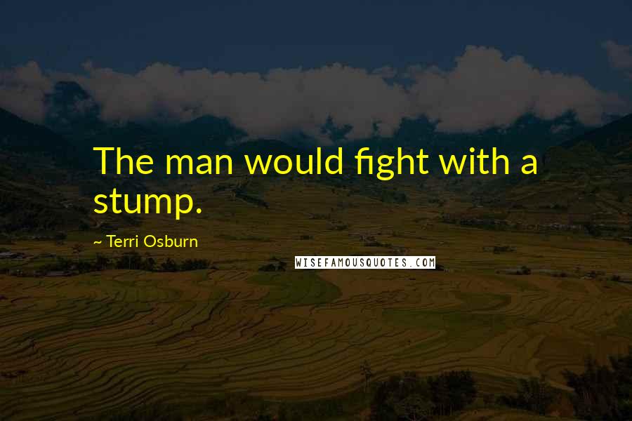 Terri Osburn Quotes: The man would fight with a stump.