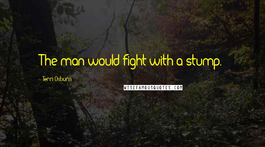 Terri Osburn Quotes: The man would fight with a stump.