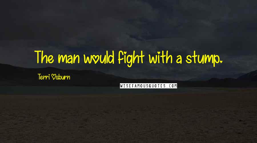 Terri Osburn Quotes: The man would fight with a stump.