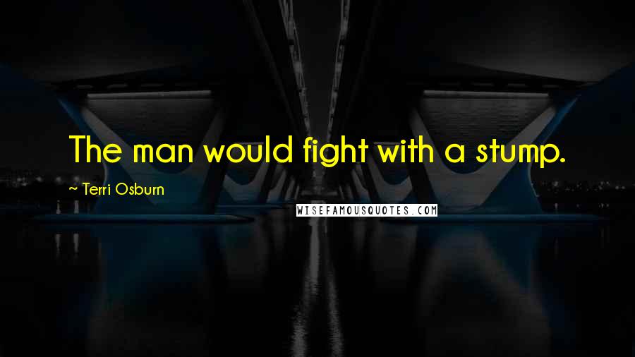 Terri Osburn Quotes: The man would fight with a stump.