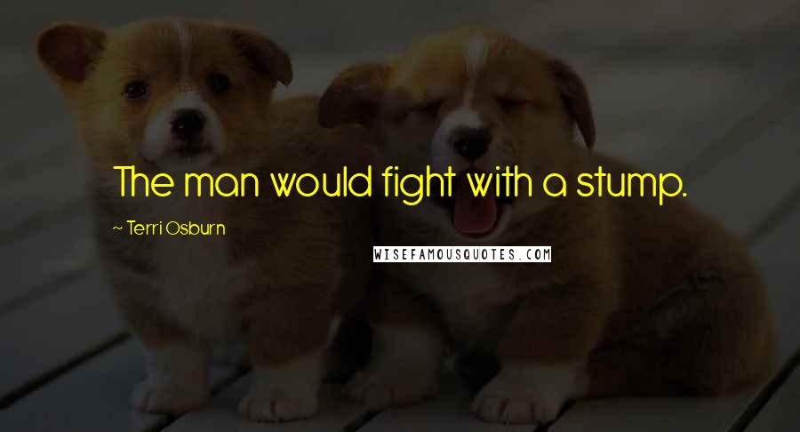 Terri Osburn Quotes: The man would fight with a stump.