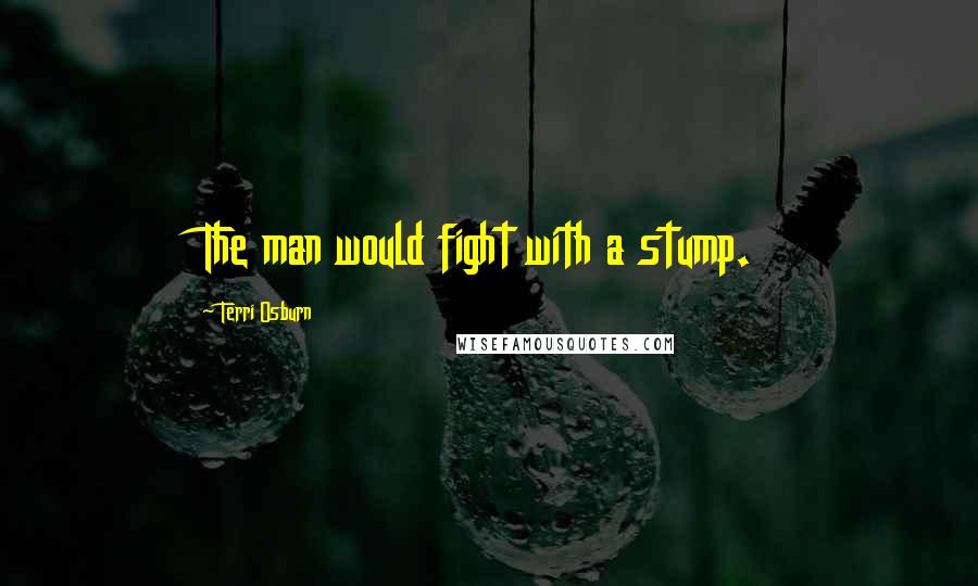 Terri Osburn Quotes: The man would fight with a stump.