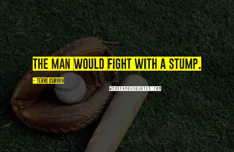 Terri Osburn Quotes: The man would fight with a stump.