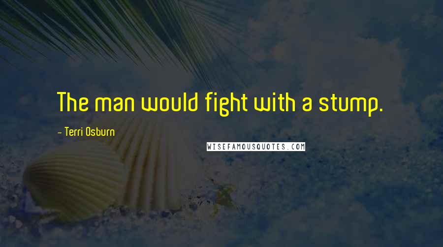 Terri Osburn Quotes: The man would fight with a stump.