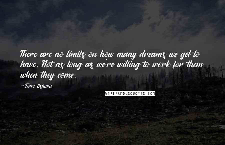 Terri Osburn Quotes: There are no limits on how many dreams we get to have. Not as long as we're willing to work for them when they come.