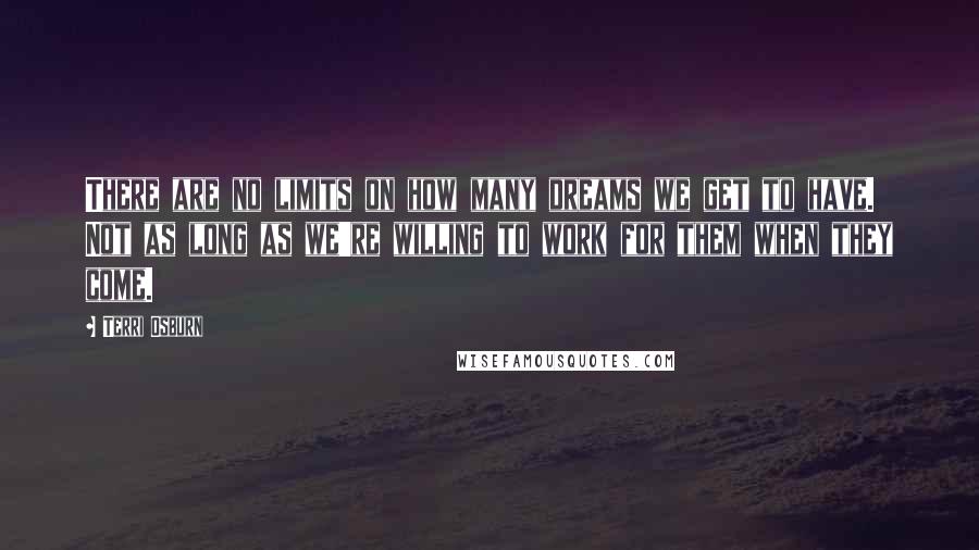 Terri Osburn Quotes: There are no limits on how many dreams we get to have. Not as long as we're willing to work for them when they come.