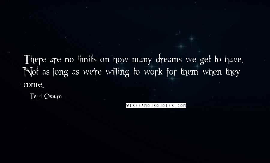 Terri Osburn Quotes: There are no limits on how many dreams we get to have. Not as long as we're willing to work for them when they come.