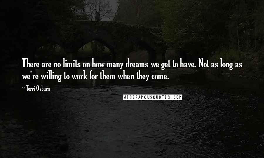 Terri Osburn Quotes: There are no limits on how many dreams we get to have. Not as long as we're willing to work for them when they come.