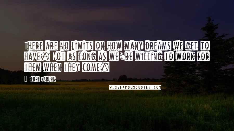 Terri Osburn Quotes: There are no limits on how many dreams we get to have. Not as long as we're willing to work for them when they come.