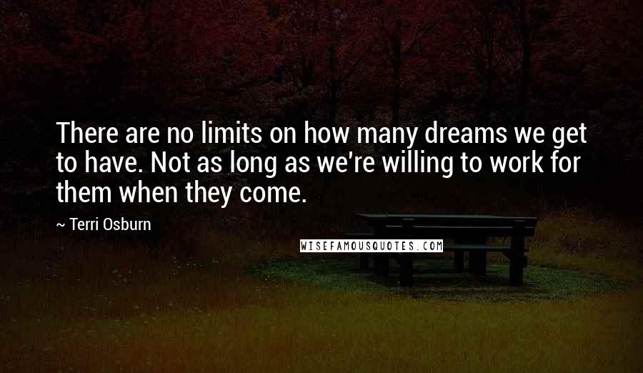 Terri Osburn Quotes: There are no limits on how many dreams we get to have. Not as long as we're willing to work for them when they come.