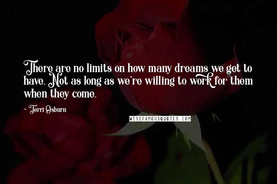 Terri Osburn Quotes: There are no limits on how many dreams we get to have. Not as long as we're willing to work for them when they come.