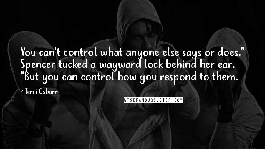 Terri Osburn Quotes: You can't control what anyone else says or does." Spencer tucked a wayward lock behind her ear. "But you can control how you respond to them.