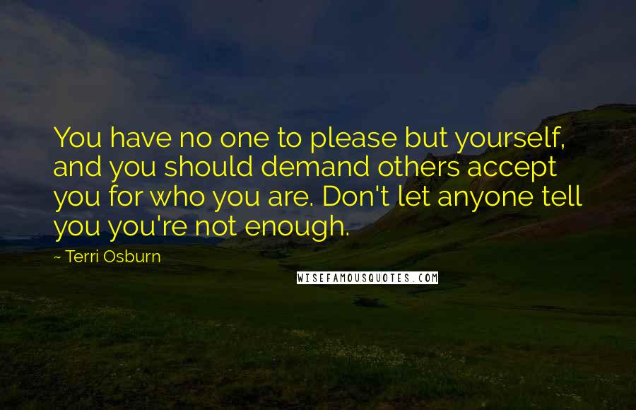Terri Osburn Quotes: You have no one to please but yourself, and you should demand others accept you for who you are. Don't let anyone tell you you're not enough.