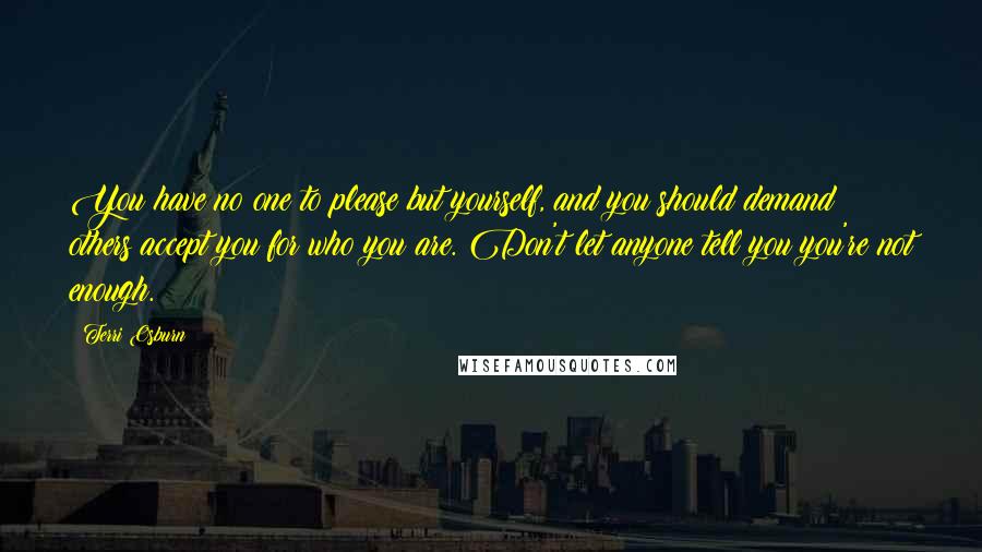 Terri Osburn Quotes: You have no one to please but yourself, and you should demand others accept you for who you are. Don't let anyone tell you you're not enough.