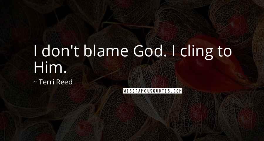 Terri Reed Quotes: I don't blame God. I cling to Him.