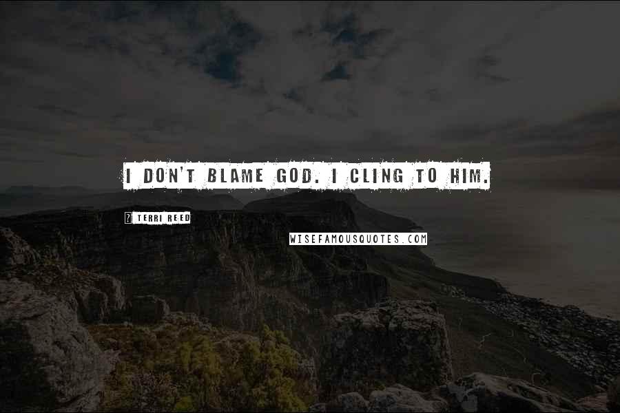 Terri Reed Quotes: I don't blame God. I cling to Him.