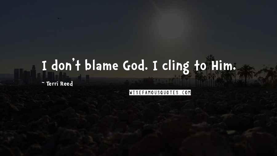 Terri Reed Quotes: I don't blame God. I cling to Him.