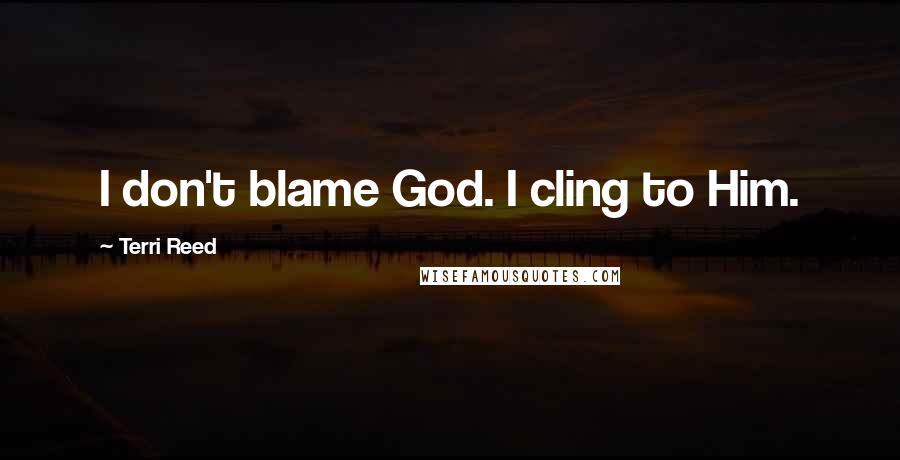 Terri Reed Quotes: I don't blame God. I cling to Him.