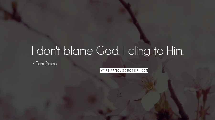 Terri Reed Quotes: I don't blame God. I cling to Him.