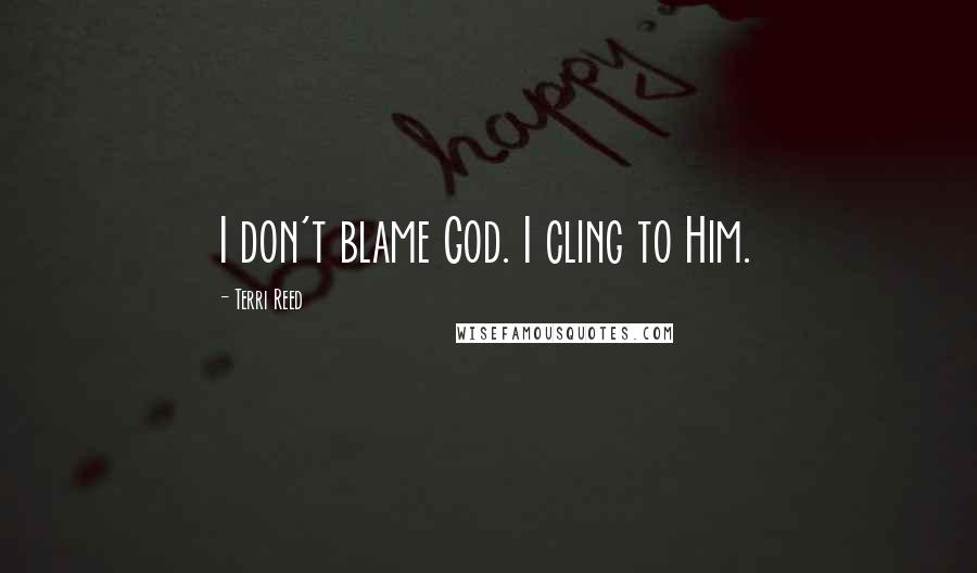 Terri Reed Quotes: I don't blame God. I cling to Him.