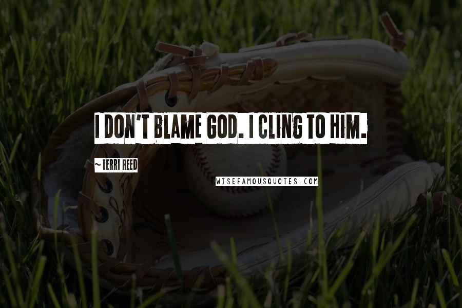 Terri Reed Quotes: I don't blame God. I cling to Him.