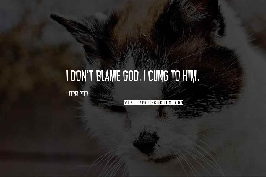 Terri Reed Quotes: I don't blame God. I cling to Him.