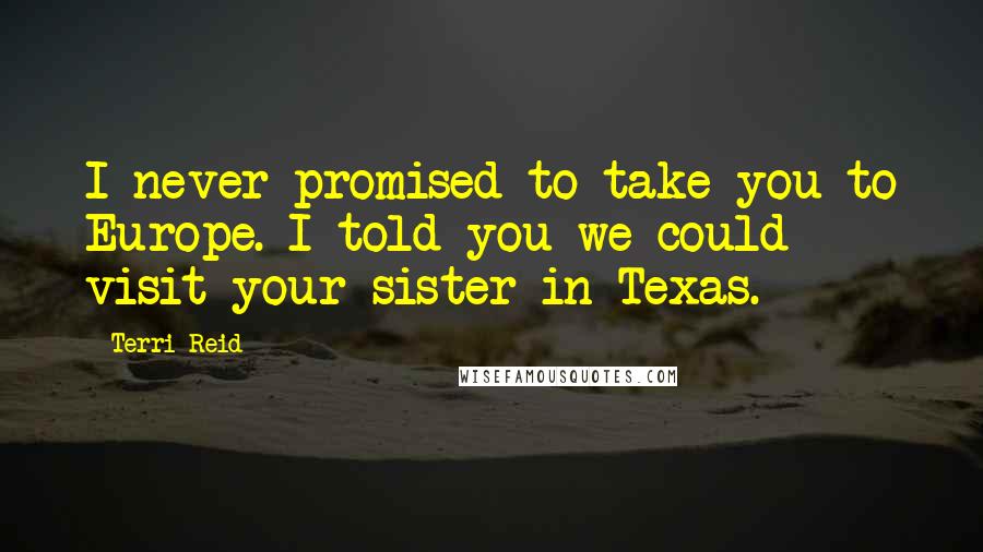 Terri Reid Quotes: I never promised to take you to Europe. I told you we could visit your sister in Texas.