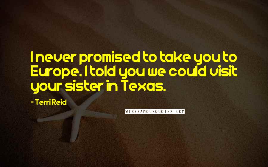 Terri Reid Quotes: I never promised to take you to Europe. I told you we could visit your sister in Texas.