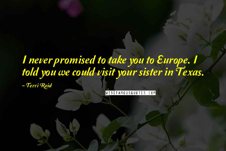 Terri Reid Quotes: I never promised to take you to Europe. I told you we could visit your sister in Texas.