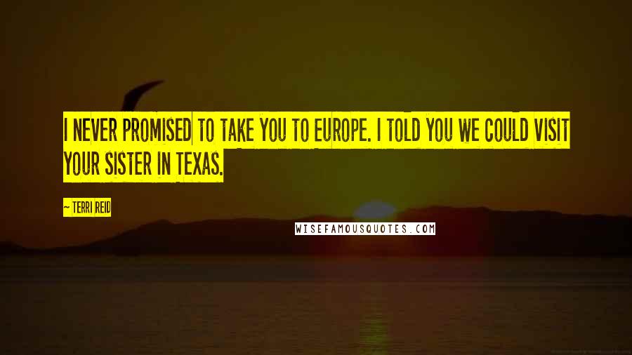 Terri Reid Quotes: I never promised to take you to Europe. I told you we could visit your sister in Texas.
