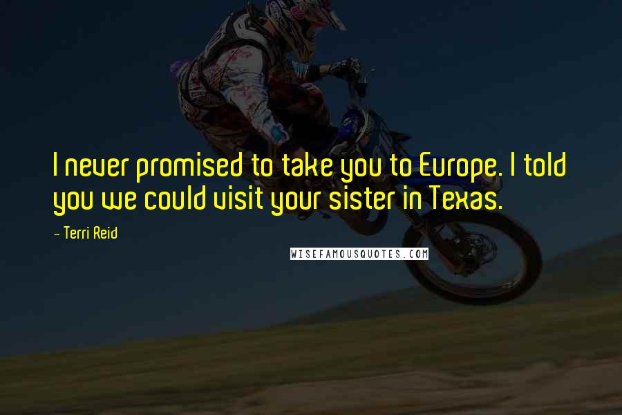 Terri Reid Quotes: I never promised to take you to Europe. I told you we could visit your sister in Texas.