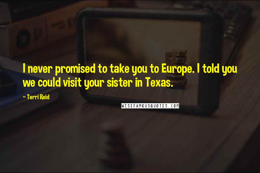 Terri Reid Quotes: I never promised to take you to Europe. I told you we could visit your sister in Texas.