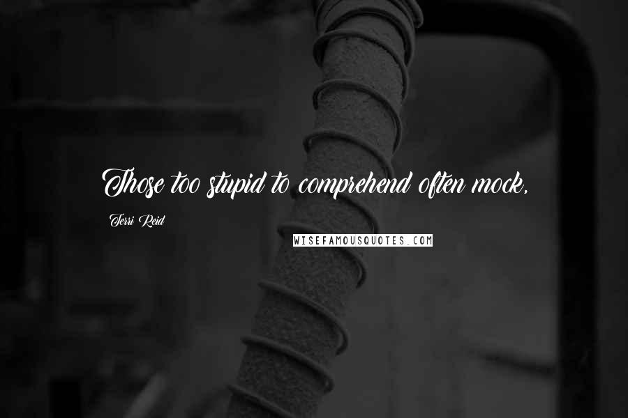 Terri Reid Quotes: Those too stupid to comprehend often mock,