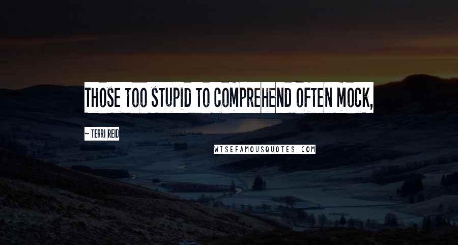 Terri Reid Quotes: Those too stupid to comprehend often mock,