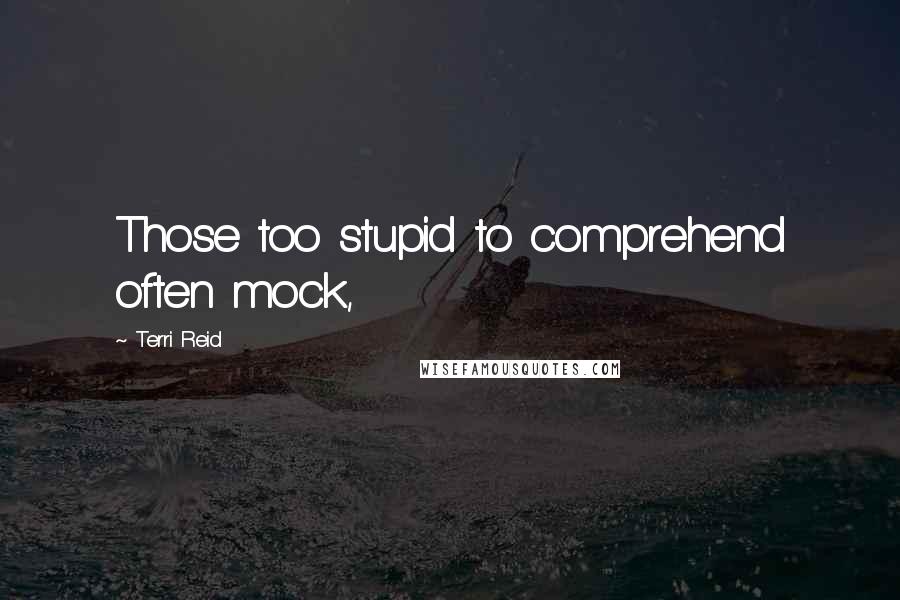Terri Reid Quotes: Those too stupid to comprehend often mock,