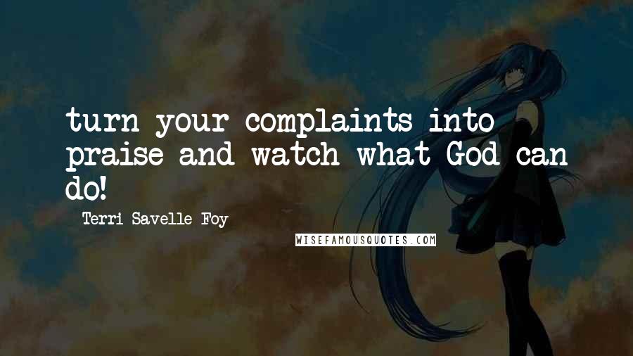 Terri Savelle Foy Quotes: turn your complaints into praise and watch what God can do!