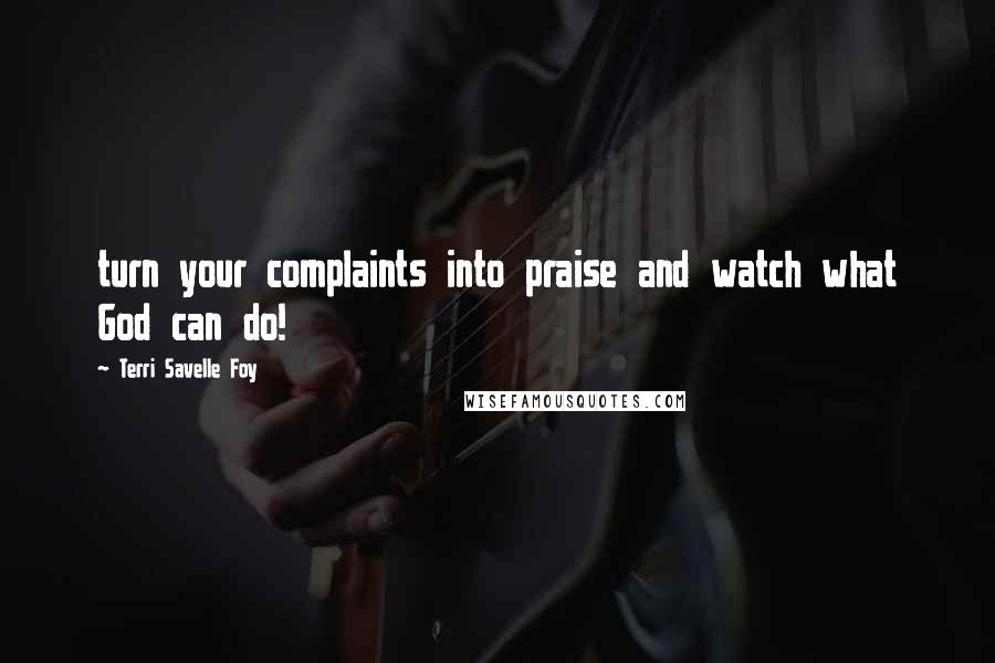 Terri Savelle Foy Quotes: turn your complaints into praise and watch what God can do!