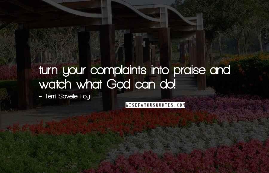 Terri Savelle Foy Quotes: turn your complaints into praise and watch what God can do!